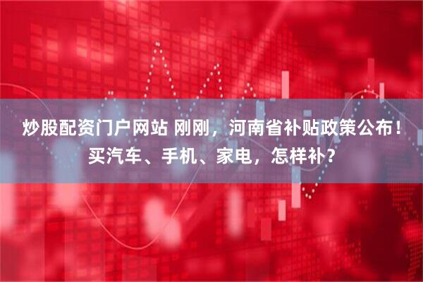 炒股配资门户网站 刚刚，河南省补贴政策公布！买汽车、手机、家电，怎样补？