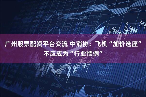 广州股票配资平台交流 中消协：飞机“加价选座”不应成为“行业惯例”