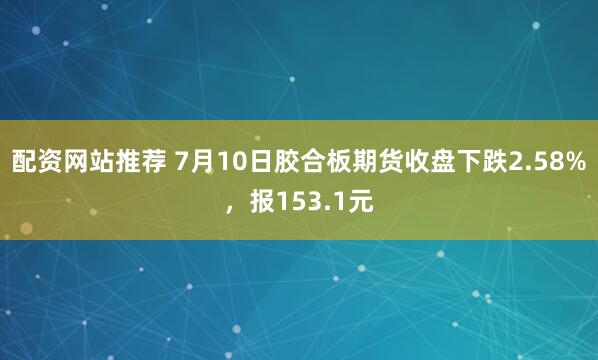 配资网站推荐 7月10日胶合板期货收盘下跌2.58%，报153.1元
