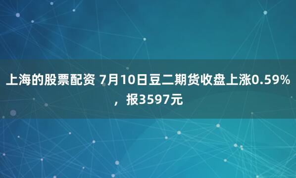 上海的股票配资 7月10日豆二期货收盘上涨0.59%，报3597元