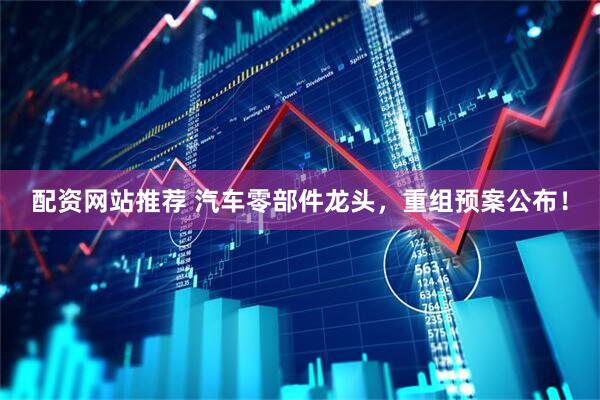 配资网站推荐 汽车零部件龙头，重组预案公布！