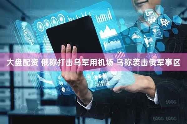 大盘配资 俄称打击乌军用机场 乌称袭击俄军事区