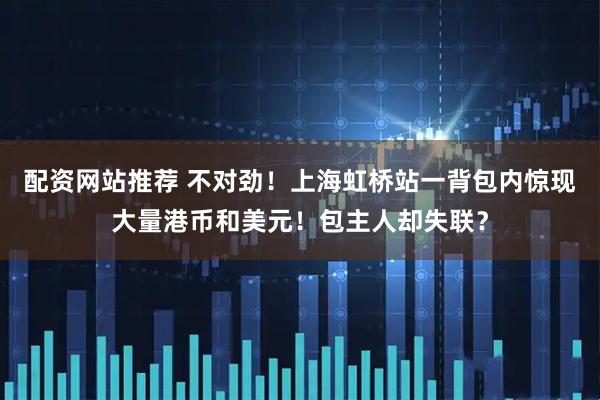配资网站推荐 不对劲！上海虹桥站一背包内惊现大量港币和美元！包主人却失联？