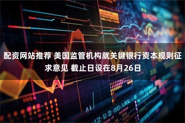 配资网站推荐 美国监管机构就关键银行资本规则征求意见 截止日设在8月26日