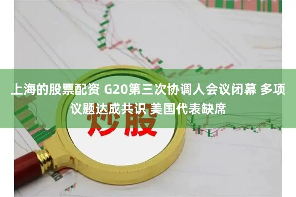 上海的股票配资 G20第三次协调人会议闭幕 多项议题达成共识 美国代表缺席