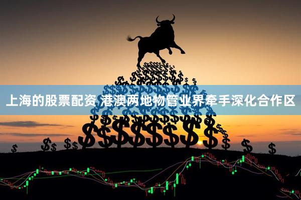 上海的股票配资 港澳两地物管业界牵手深化合作区