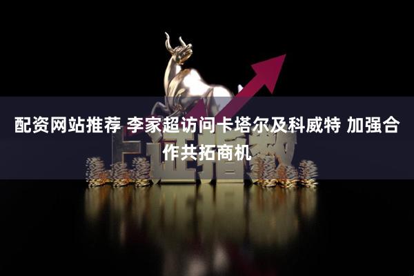配资网站推荐 李家超访问卡塔尔及科威特 加强合作共拓商机