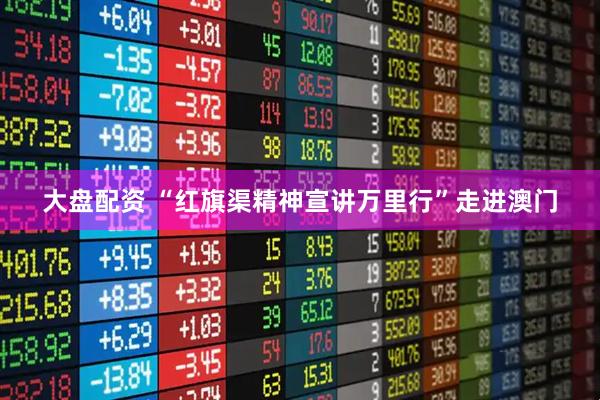 大盘配资 “红旗渠精神宣讲万里行”走进澳门