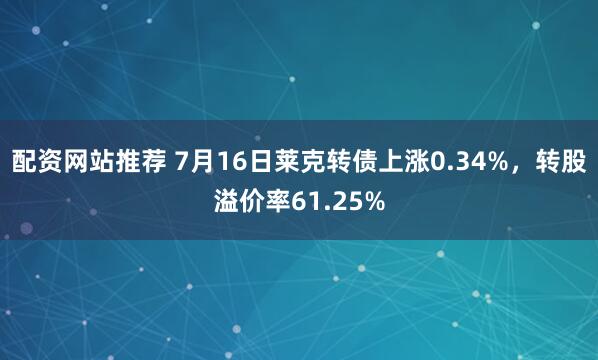配资网站推荐 7月16日莱克转债上涨0.34%，转股溢价率61.25%