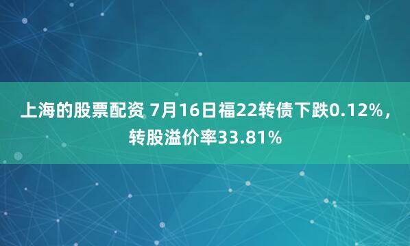 上海的股票配资 7月16日福22转债下跌0.12%，转股溢价率33.81%
