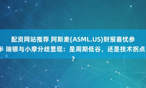 配资网站推荐 阿斯麦(ASML.US)财报喜忧参半 瑞银与小摩分歧显现：是周期低谷，还是技术拐点？