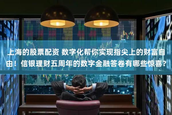 上海的股票配资 数字化帮你实现指尖上的财富自由！信银理财五周年的数字金融答卷有哪些惊喜？
