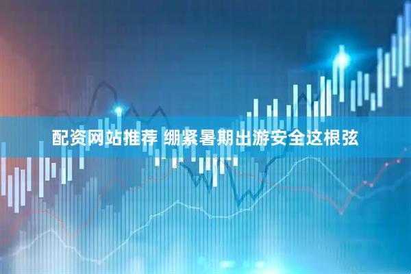 配资网站推荐 绷紧暑期出游安全这根弦