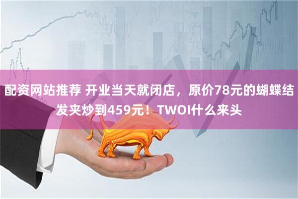 配资网站推荐 开业当天就闭店，原价78元的蝴蝶结发夹炒到459元！TWOI什么来头