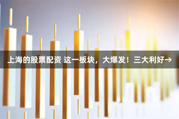 上海的股票配资 这一板块，大爆发！三大利好→