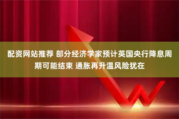 配资网站推荐 部分经济学家预计英国央行降息周期可能结束 通胀再升温风险犹在