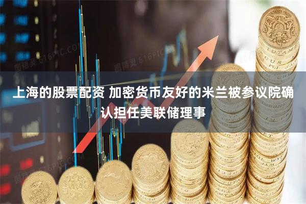 上海的股票配资 加密货币友好的米兰被参议院确认担任美联储理事