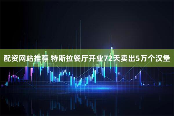 配资网站推荐 特斯拉餐厅开业72天卖出5万个汉堡