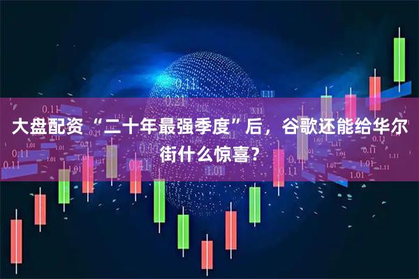 大盘配资 “二十年最强季度”后，谷歌还能给华尔街什么惊喜？