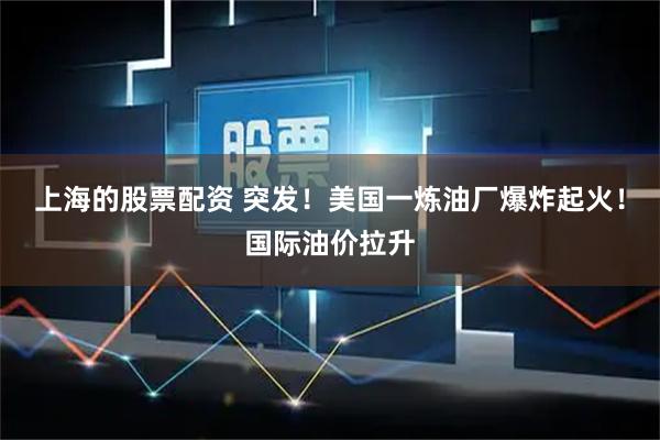 上海的股票配资 突发！美国一炼油厂爆炸起火！国际油价拉升
