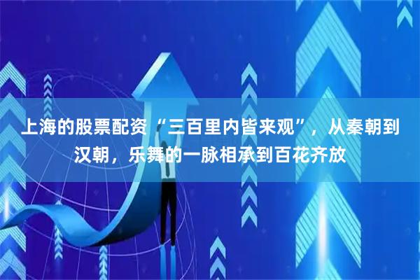 上海的股票配资 “三百里内皆来观”，从秦朝到汉朝，乐舞的一脉相承到百花齐放