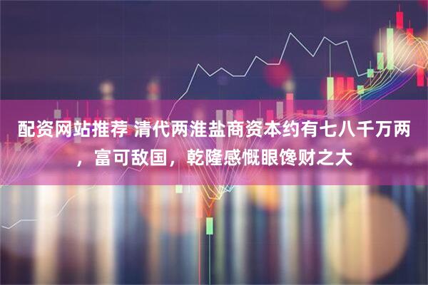 配资网站推荐 清代两淮盐商资本约有七八千万两，富可敌国，乾隆感慨眼馋财之大