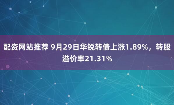 配资网站推荐 9月29日华锐转债上涨1.89%，转股溢价率21.31%