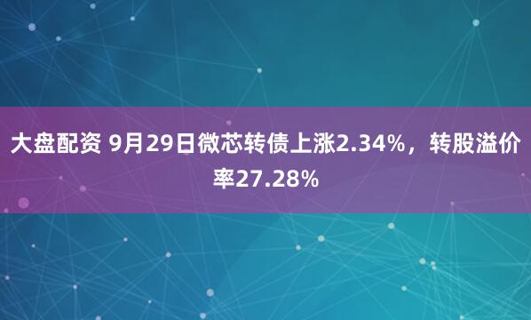 大盘配资 9月29日微芯转债上涨2.34%，转股溢价率27.28%