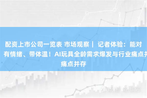 配资上市公司一览表 市场观察｜ 记者体验：能对话、有情绪、带体温！AI玩具全龄需求爆发与行业痛点并存