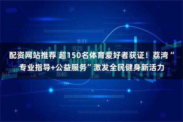 配资网站推荐 超150名体育爱好者获证！荔湾“专业指导+公益服务”激发全民健身新活力